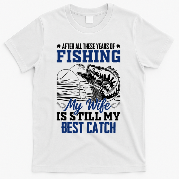 After All These Years Of Fishing My Wife Is Still My Best Catch T-Shirt - White