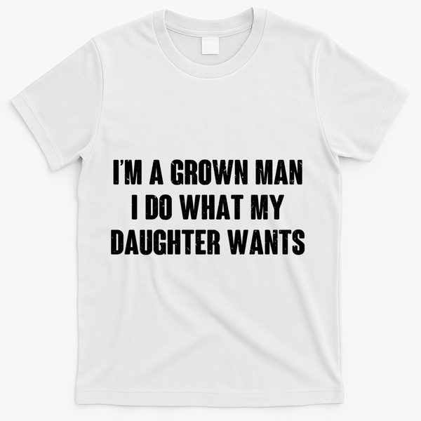 I'm A Grown Man I Do What My Daughter Wants T-Shirt - White