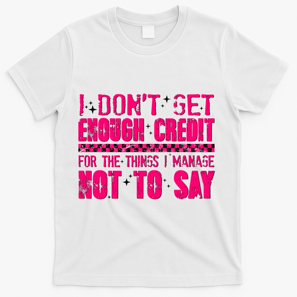 I Don't Get Enough Credit For The Things I Manage Not To Say T-Shirt - White