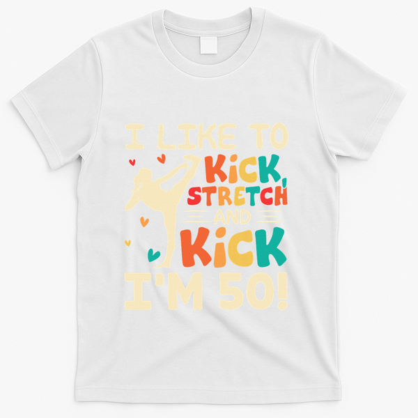 I Like To Kick Stretch And Kick IM 50 50th Birthday T-Shirt - White