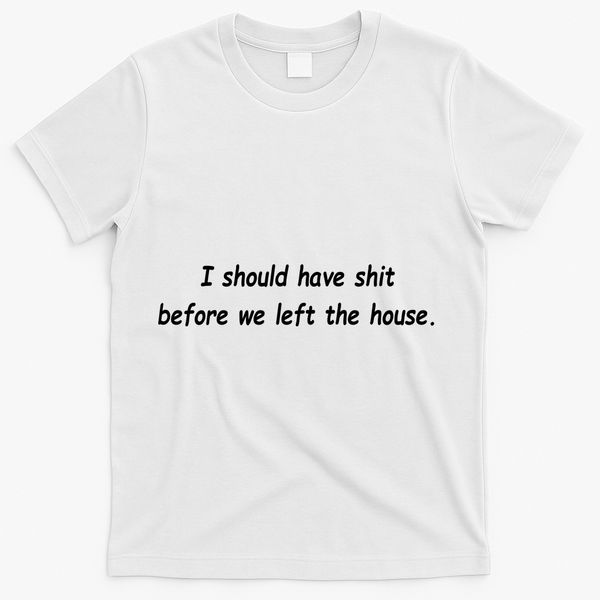 I Should Have Shit Before We Left The House T-Shirt - White