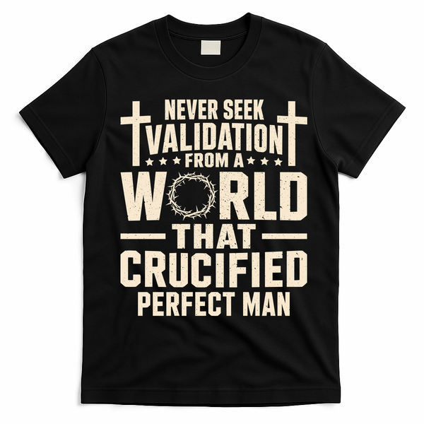 Never Seek Validation From A World That Crucified Perfect Man T-Shirt - Black