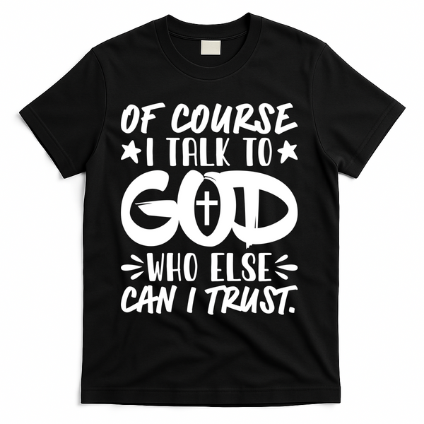 Of Course I Talk To God Who Else Can I Trust T-Shirt - Black