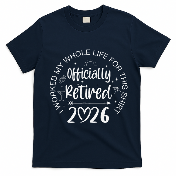 Officially Retired 2026 I Worked My Whole Life For This T-Shirt - Navy Blue