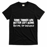 Some Things Are Better Left Alone Like Me For Instance T-Shirt - Black