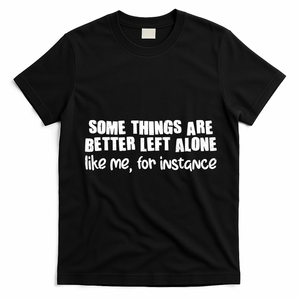Some Things Are Better Left Alone Like Me For Instance T-Shirt - Black
