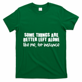 Some Things Are Better Left Alone Like Me For Instance T-Shirt - Irish Green