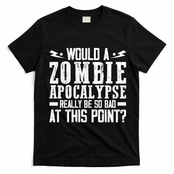 Would A Zombie Apocalypse Be So Bad At This Point T-Shirt - Black