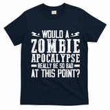 Would A Zombie Apocalypse Be So Bad At This Point T-Shirt - Navy Blue