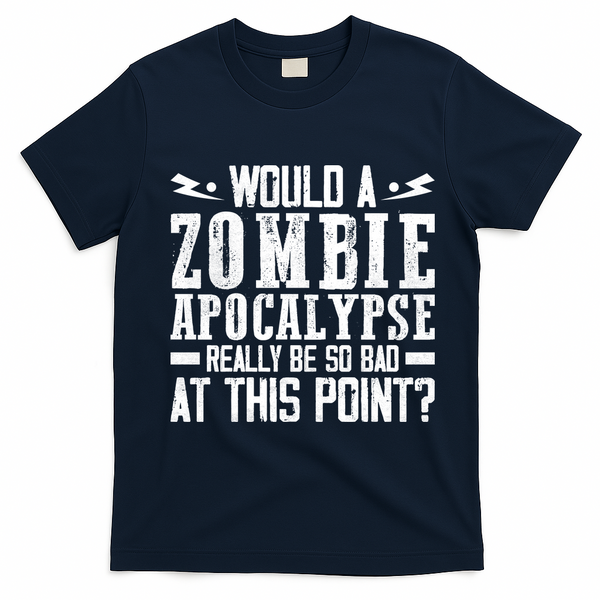 Would A Zombie Apocalypse Be So Bad At This Point T-Shirt - Navy Blue