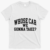 Whose Car We Gonna Take T-Shirt - White